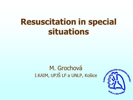 Resuscitation in special situations M. Grochová I.KAIM, UPJŠ LF a UNLP, Košice.
