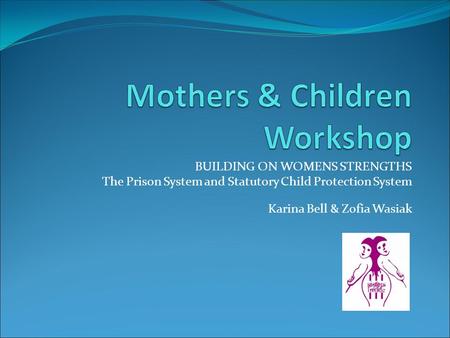 BUILDING ON WOMENS STRENGTHS The Prison System and Statutory Child Protection System Karina Bell & Zofia Wasiak.