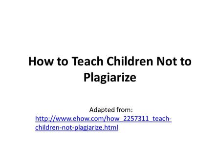 How to Teach Children Not to Plagiarize Adapted from:  children-not-plagiarize.html