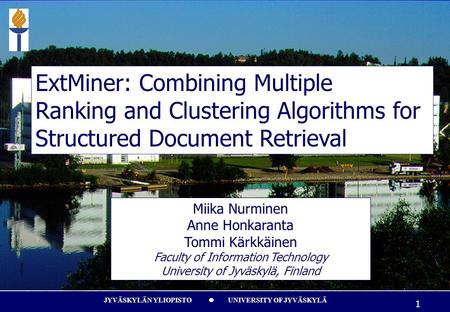 JYVÄSKYLÄN YLIOPISTO UNIVERSITY OF JYVÄSKYLÄ 1 ExtMiner: Combining Multiple Ranking and Clustering Algorithms for Structured Document Retrieval Miika Nurminen.