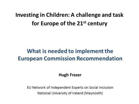 Investing in Children: A challenge and task for Europe of the 21 st century What is needed to implement the European Commission Recommendation Hugh Frazer.
