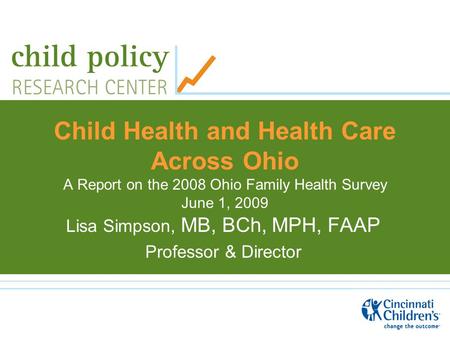 Child Health and Health Care Across Ohio A Report on the 2008 Ohio Family Health Survey June 1, 2009 Lisa Simpson, MB, BCh, MPH, FAAP Professor & Director.