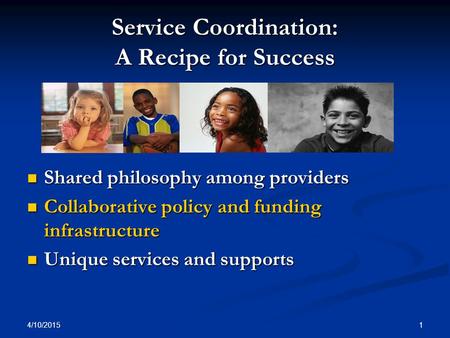 4/10/2015 1 Service Coordination: A Recipe for Success Shared philosophy among providers Shared philosophy among providers Collaborative policy and funding.