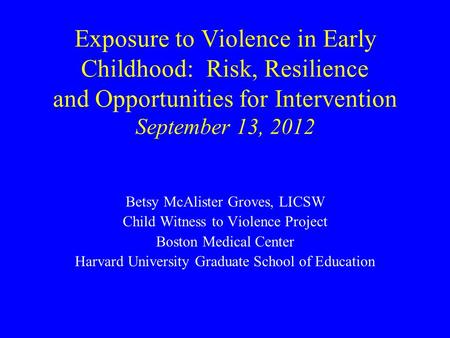 Exposure to Violence in Early Childhood: Risk, Resilience and Opportunities for Intervention September 13, 2012 Betsy McAlister Groves, LICSW Child Witness.