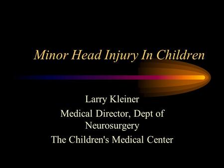 Minor Head Injury In Children Larry Kleiner Medical Director, Dept of Neurosurgery The Children's Medical Center.