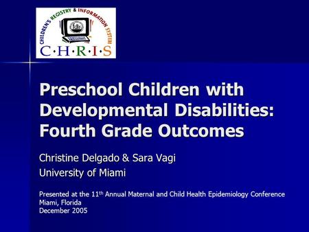 Preschool Children with Developmental Disabilities: Fourth Grade Outcomes Christine Delgado & Sara Vagi University of Miami Presented at the 11 th Annual.