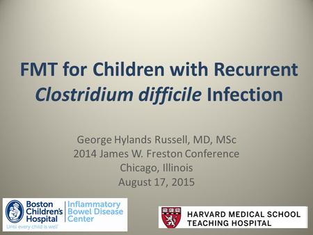 FMT for Children with Recurrent Clostridium difficile Infection George Hylands Russell, MD, MSc 2014 James W. Freston Conference Chicago, Illinois August.