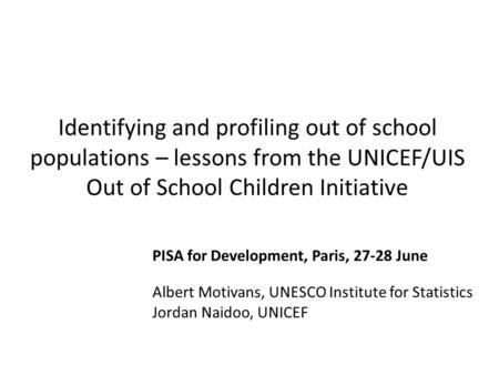 Identifying and profiling out of school populations – lessons from the UNICEF/UIS Out of School Children Initiative PISA for Development, Paris, 27-28.