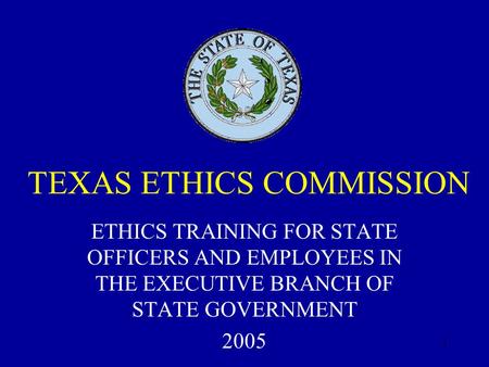 1 TEXAS ETHICS COMMISSION ETHICS TRAINING FOR STATE OFFICERS AND EMPLOYEES IN THE EXECUTIVE BRANCH OF STATE GOVERNMENT 2005.