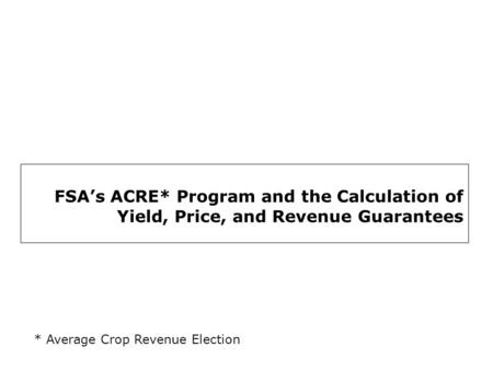 FSA’s ACRE* Program and the Calculation of Yield, Price, and Revenue Guarantees * Average Crop Revenue Election.