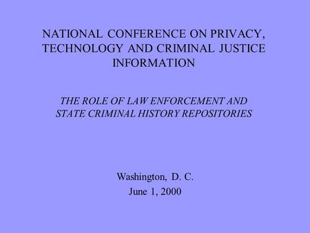NATIONAL CONFERENCE ON PRIVACY, TECHNOLOGY AND CRIMINAL JUSTICE INFORMATION THE ROLE OF LAW ENFORCEMENT AND STATE CRIMINAL HISTORY REPOSITORIES Washington,