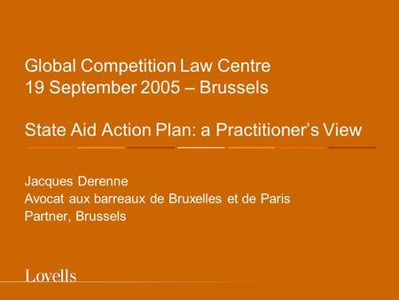Global Competition Law Centre 19 September 2005 – Brussels State Aid Action Plan: a Practitioner’s View Jacques Derenne Avocat aux barreaux de Bruxelles.