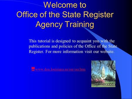 Welcome to Office of the State Register Agency Training  www.doa.louisiana.us/osr/osr.htm This tutorial is designed to acquaint you with the publications.