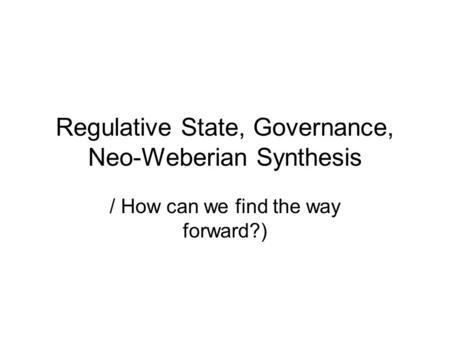 Regulative State, Governance, Neo-Weberian Synthesis / How can we find the way forward?)