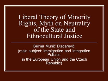Liberal Theory of Minority Rights, Myth on Neutrality of the State and Ethnocultural Justice Selma Muhič Dizdarevič (main subject: Immigration and Integration.