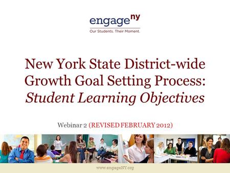 Www.engageNY.org New York State District-wide Growth Goal Setting Process: Student Learning Objectives Webinar 2 (REVISED FEBRUARY 2012)