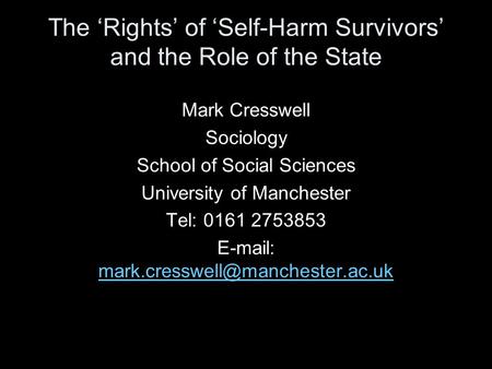 The ‘Rights’ of ‘Self-Harm Survivors’ and the Role of the State Mark Cresswell Sociology School of Social Sciences University of Manchester Tel: 0161 2753853.
