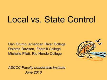 Local vs. State Control Dan Crump, American River College Dolores Davison, Foothill College Michelle Pilati, Rio Hondo College ASCCC Faculty Leadership.