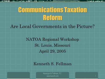 Kissinger & Fellman, P.C. www.kandf.com1 Communications Taxation Reform Are Local Governments in the Picture? NATOA Regional Workshop St. Louis, Missouri.