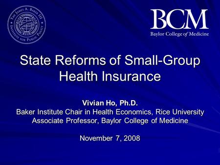 State Reforms of Small-Group Health Insurance Vivian Ho, Ph.D. Baker Institute Chair in Health Economics, Rice University Associate Professor, Baylor College.