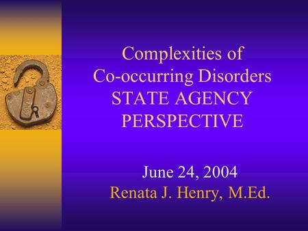 Complexities of Co-occurring Disorders STATE AGENCY PERSPECTIVE June 24, 2004 Renata J. Henry, M.Ed.