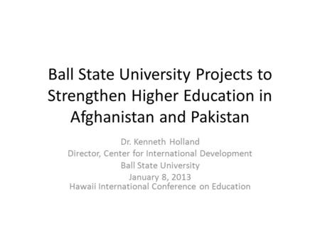 Ball State University Projects to Strengthen Higher Education in Afghanistan and Pakistan Dr. Kenneth Holland Director, Center for International Development.