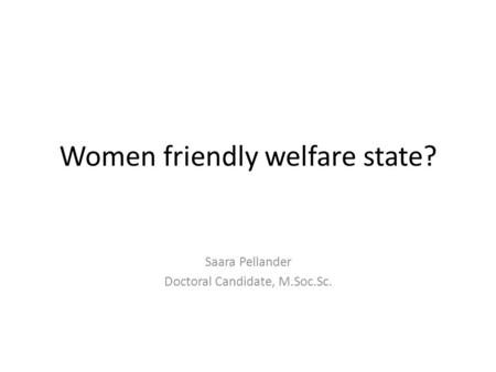 Women friendly welfare state? Saara Pellander Doctoral Candidate, M.Soc.Sc.