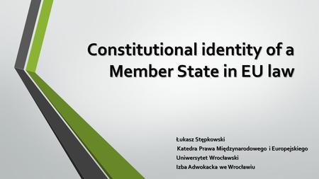 Constitutional identity of a Member State in EU law Łukasz Stępkowski Katedra Prawa Międzynarodowego i Europejskiego Uniwersytet Wrocławski Izba Adwokacka.