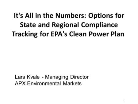 1 It's All in the Numbers: Options for State and Regional Compliance Tracking for EPA's Clean Power Plan Lars Kvale - Managing Director APX Environmental.