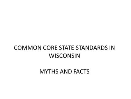 COMMON CORE STATE STANDARDS IN WISCONSIN MYTHS AND FACTS.