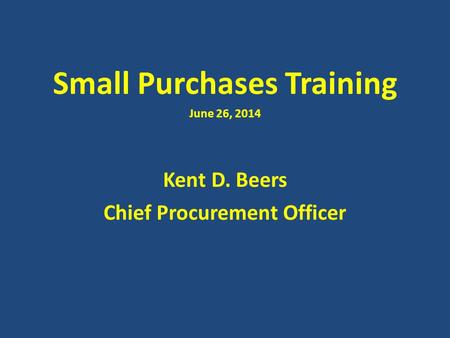 Small Purchases Training June 26, 2014 Kent D. Beers Chief Procurement Officer.