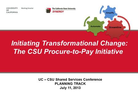 Initiating Transformational Change: The CSU Procure-to-Pay Initiative UC – CSU Shared Services Conference PLANNING TRACK July 11, 2013 Streamline Automate.