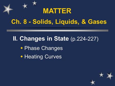 Ch. 8 - Solids, Liquids, & Gases II. Changes in State (p.224-227)  Phase Changes  Heating Curves MATTER.