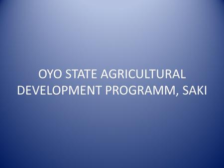 OYO STATE AGRICULTURAL DEVELOPMENT PROGRAMM, SAKI.