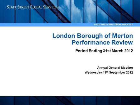 1 STATE STREET INVESTMENT ANALYTICS London Borough of Merton Performance Review Period Ending 31st March 2012 Annual General Meeting Wednesday 19 th September.