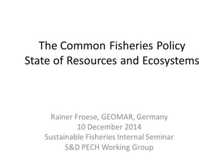 The Common Fisheries Policy State of Resources and Ecosystems Rainer Froese, GEOMAR, Germany 10 December 2014 Sustainable Fisheries Internal Seminar S&D.