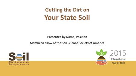 Getting the Dirt on Presented by Name, Position Member/Fellow of the Soil Science Society of America Your State Soil.