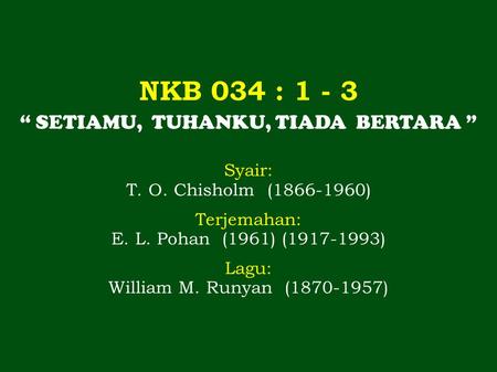 NKB 034 : 1 - 3 “ SETIAMU, TUHANKU, TIADA BERTARA ” Syair: T. O. Chisholm (1866-1960) Terjemahan: E. L. Pohan (1961) (1917-1993) Lagu: William M. Runyan.