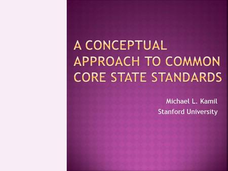 Michael L. Kamil Stanford University.  What Common Core is and is not  Why we need Common Core  Requirements for College and Work  ELA and disciplinary.