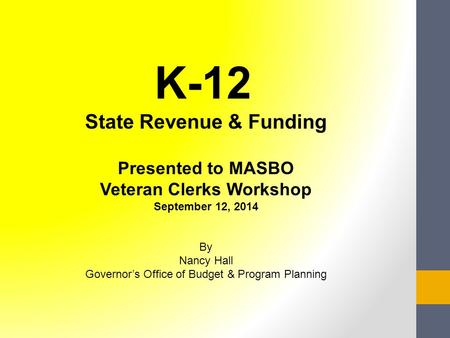 K-12 State Revenue & Funding Presented to MASBO Veteran Clerks Workshop September 12, 2014 By Nancy Hall Governor’s Office of Budget & Program Planning.
