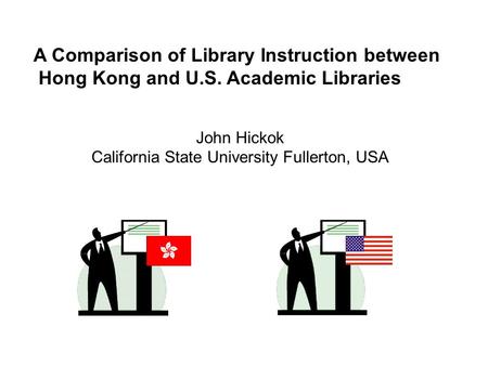 John Hickok California State University Fullerton, USA A Comparison of Library Instruction between Hong Kong and U.S. Academic Libraries.