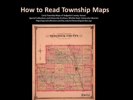 How to Read Township Maps (Early) Early Township Maps of Sedgwick County, Kansas Special Collections and University Archives, Wichita State University.