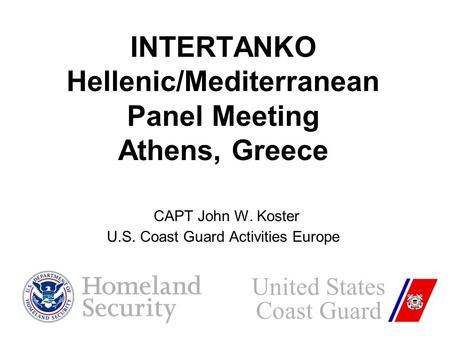 INTERTANKO Hellenic/Mediterranean Panel Meeting Athens, Greece CAPT John W. Koster U.S. Coast Guard Activities Europe United States Coast Guard.