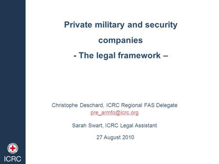 Private military and security companies - The legal framework – Christophe Deschard, ICRC Regional FAS Delegate Sarah Swart, ICRC Legal.