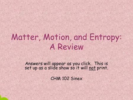 Matter, Motion, and Entropy: A Review Answers will appear as you click. This is set up as a slide show so it will not print. CHM 102 Sinex.