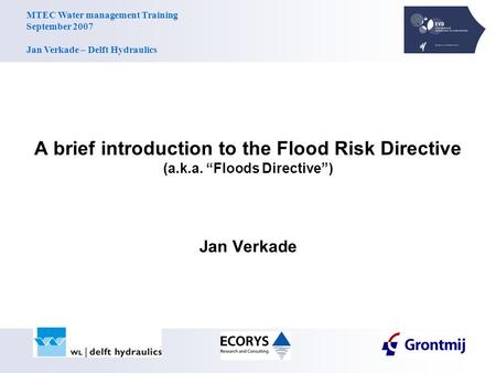 MTEC Water management Training September 2007 Jan Verkade – Delft Hydraulics A brief introduction to the Flood Risk Directive (a.k.a. “Floods Directive”)
