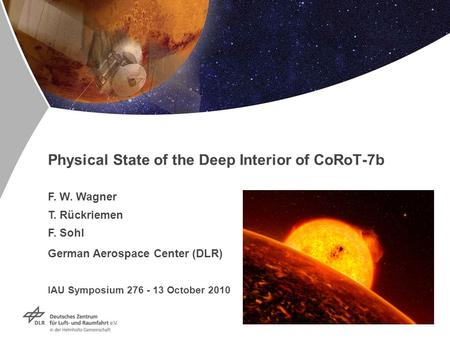Folie 1 Physical State of the Deep Interior of CoRoT-7b F. W. Wagner T. Rückriemen F. Sohl German Aerospace Center (DLR) IAU Symposium 276 - 13 October.