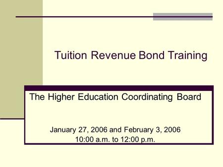 Tuition Revenue Bond Training The Higher Education Coordinating Board January 27, 2006 and February 3, 2006 10:00 a.m. to 12:00 p.m.