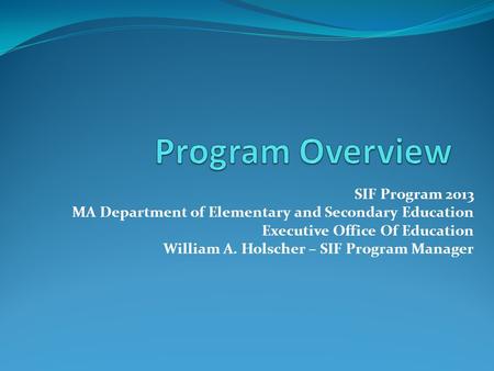 SIF Program 2013 MA Department of Elementary and Secondary Education Executive Office Of Education William A. Holscher – SIF Program Manager.