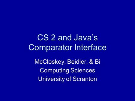 CS 2 and Java’s Comparator Interface McCloskey, Beidler, & Bi Computing Sciences University of Scranton.